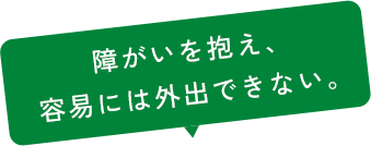 障がいを抱え、容易には外出できない。