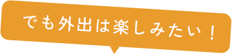 でも外出は楽しみたい！